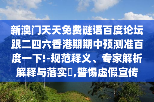 新澳门天天免费谜语百度论坛跟二四六香港期期中预测准百度一下!-规范释义、专家解析解释与落实​,警惕虚假宣传