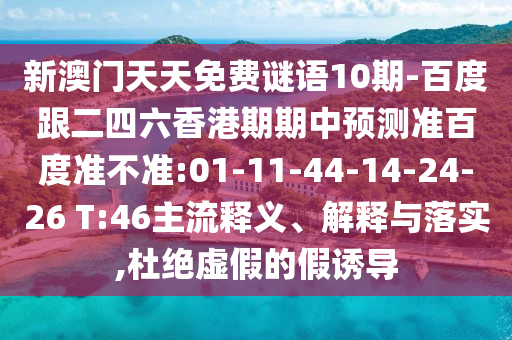 新澳门天天免费谜语10期-百度跟二四六香港期期中预测准百度准不准:01-11-44-14-24-26 T:46主流释义、解释与落实,杜绝虚假的假诱导