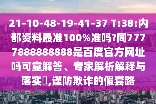 21-10-48-19-41-37 T:38:内部资料最准100%准吗?同7777888888888是百度官方网址吗可靠解答、专家解析解释与落实​,谨防欺诈的假套路