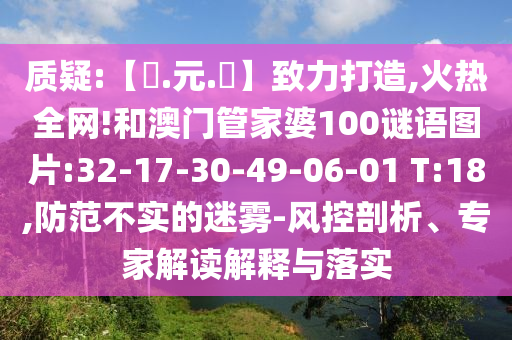 质疑:【狀.元.紅】致力打造,火热全网!和澳门管家婆100谜语图片:32-17-30-49-06-01 T:18,防范不实的迷雾-风控剖析、专家解读解释与落实