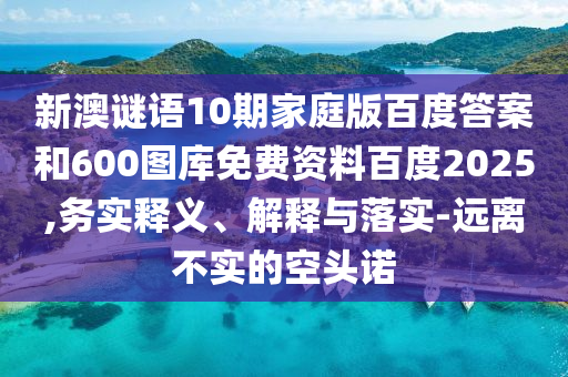 新澳谜语10期家庭版百度答案和600图库免费资料百度2025,务实释义、解释与落实-远离不实的空头诺