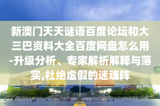 新澳门天天谜语百度论坛和大三巴资料大全百度网盘怎么用-升级分析、专家解析解释与落实,杜绝虚假的迷魂阵