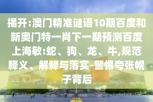 揭开:澳门精准谜语10期百度和新奥门特一肖下一期预测百度上海敏:蛇、狗、龙、牛,规范释义、解释与落实-警惕夸张幌子背后