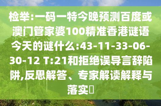 检举:一码一特今晚预测百度或澳门管家婆100精准香港谜语今天的谜什么:43-11-33-06-30-12 T:21和拒绝误导言辞陷阱,反思解答、专家解读解释与落实