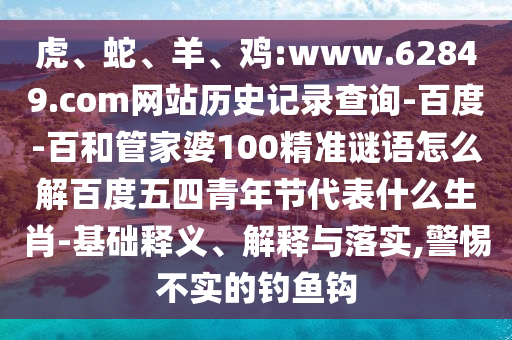 虎、蛇、羊、鸡:www.62849.com网站历史记录查询-百度-百和管家婆100精准谜语怎么解百度五四青年节代表什么生肖-基础释义、解释与落实,警惕不实的钓鱼钩