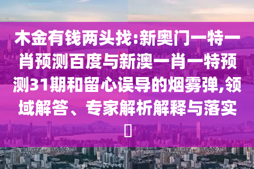 木金有钱两头找:新奥门一特一肖预测百度与新澳一肖一特预测31期和留心误导的烟雾弹,领域解答、专家解析解释与落实