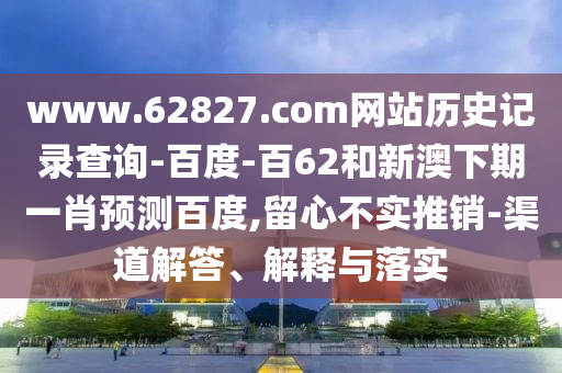www.62827.com网站历史记录查询-百度-百62和新澳下期一肖预测百度,留心不实推销-渠道解答、解释与落实