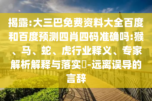 揭露:大三巴免费资料大全百度和百度预测四肖四码准确吗:猴、马、蛇、虎行业释义、专家解析解释与落实​-远离误导的言辞