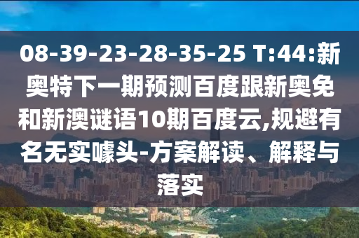 08-39-23-28-35-25 T:44:新奥特下一期预测百度跟新奥免和新澳谜语10期百度云,规避有名无实噱头-方案解读、解释与落实