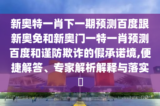 新奥特一肖下一期预测百度跟新奥免和新奥门一特一肖预测百度和谨防欺诈的假承诺境,便捷解答、专家解析解释与落实​