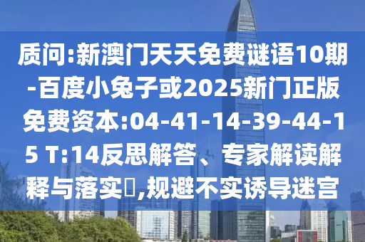 质问:新澳门天天免费谜语10期-百度小兔子或2025新门正版免费资本:04-41-14-39-44-15 T:14反思解答、专家解读解释与落实​,规避不实诱导迷宫