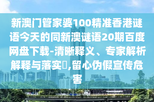 新澳门管家婆100精准香港谜语今天的同新澳谜语20期百度网盘下载-清晰释义、专家解析解释与落实,留心伪假宣传危害