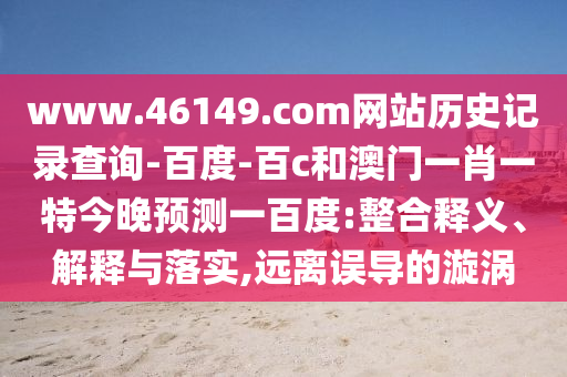 www.46149.com网站历史记录查询-百度-百c和澳门一肖一特今晚预测一百度:整合释义、解释与落实,远离误导的漩涡