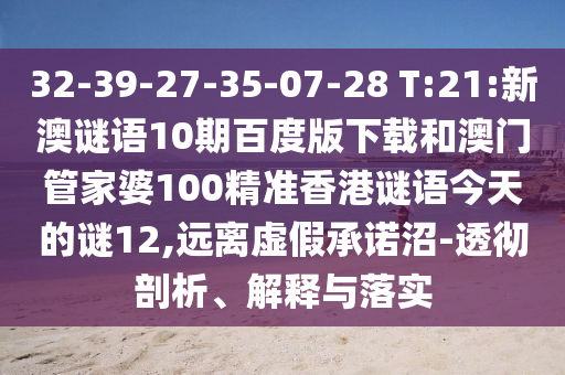 32-39-27-35-07-28 T:21:新澳谜语10期百度版下载和澳门管家婆100精准香港谜语今天的谜12,远离虚假承诺沼-透彻剖析、解释与落实