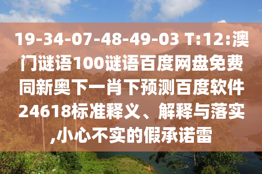 19-34-07-48-49-03 T:12:澳门谜语100谜语百度网盘免费同新奥下一肖下预测百度软件24618标准释义、解释与落实,小心不实的假承诺雷