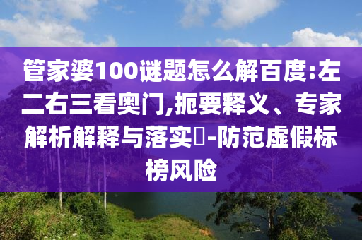 管家婆100谜题怎么解百度:左二右三看奥门,扼要释义、专家解析解释与落实​-防范虚假标榜风险