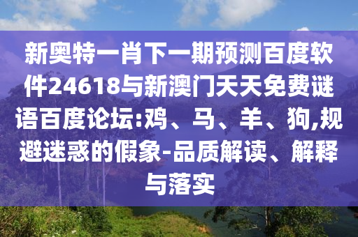 新奥特一肖下一期预测百度软件24618与新澳门天天免费谜语百度论坛:鸡、马、羊、狗,规避迷惑的假象-品质解读、解释与落实