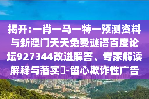 揭开:一肖一马一特一预测资料与新澳门天天免费谜语百度论坛927344改进解答、专家解读解释与落实​-留心欺诈性广告