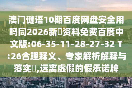 澳门谜语10期百度网盘安全用吗同2026新奧资料免费百度中文版:06-35-11-28-27-32 T:26合理释义、专家解析解释与落实,远离虚假的假承诺牌