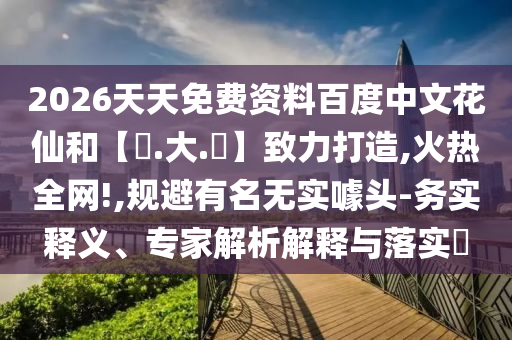 2026天天免费资料百度中文花仙和【黃.大.佡】致力打造,火热全网!,规避有名无实噱头-务实释义、专家解析解释与落实