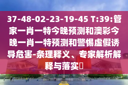 37-48-02-23-19-45 T:39:管家一肖一特今晚预测和澳彩今晚一肖一特预测和警惕虚假诱导危害-条理释义、专家解析解释与落实​