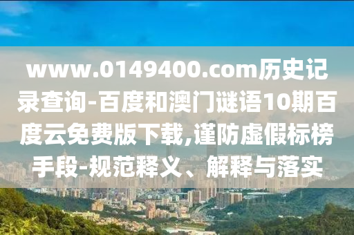 www.0149400.com历史记录查询-百度和澳门谜语10期百度云免费版下载,谨防虚假标榜手段-规范释义、解释与落实
