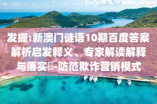 发掘:新澳门谜语10期百度答案解析启发释义、专家解读解释与落实-防范欺诈营销模式