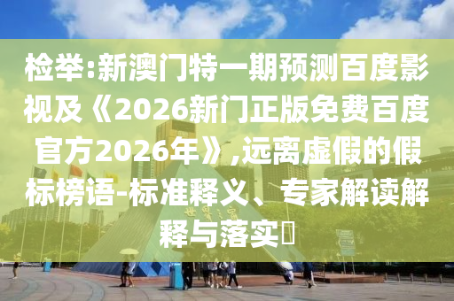检举:新澳门特一期预测百度影视及《2026新门正版免费百度官方2026年》,远离虚假的假标榜语-标准释义、专家解读解释与落实​