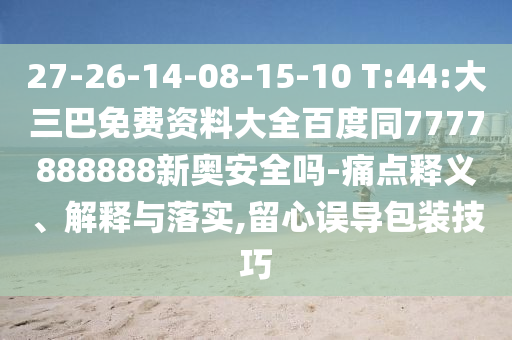 27-26-14-08-15-10 T:44:大三巴免费资料大全百度同7777888888新奥安全吗-痛点释义、解释与落实,留心误导包装技巧