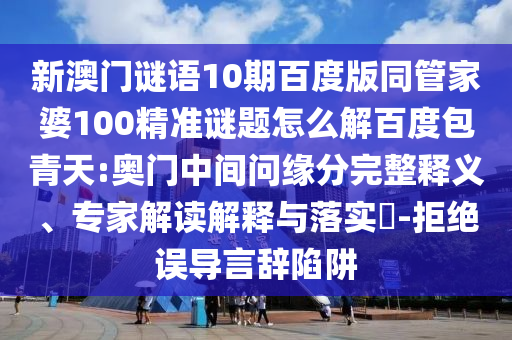 新澳门谜语10期百度版同管家婆100精准谜题怎么解百度包青天:奥门中间问缘分完整释义、专家解读解释与落实​-拒绝误导言辞陷阱