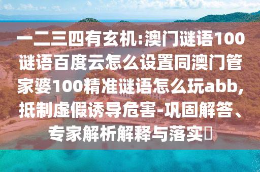 一二三四有玄机:澳门谜语100谜语百度云怎么设置同澳门管家婆100精准谜语怎么玩abb,抵制虚假诱导危害-巩固解答、专家解析解释与落实​