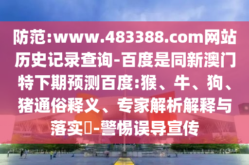 防范:www.483388.com网站历史记录查询-百度是同新澳门特下期预测百度:猴、牛、狗、猪通俗释义、专家解析解释与落实​-警惕误导宣传