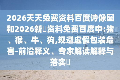 2026天天兔费资料百度诗像图和2026新奧资料免费百度中:猪、猴、牛、狗,规避虚假包装危害-前沿释义、专家解读解释与落实