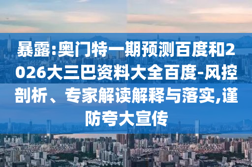 暴露:奥门特一期预测百度和2026大三巴资料大全百度-风控剖析、专家解读解释与落实,谨防夸大宣传