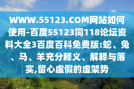 WWW.55123.COM网站如何使用-百度55123同118论坛资料大全3百度百科免费版:蛇、兔、马、羊充分释义、解释与落实,留心虚假的虚架势