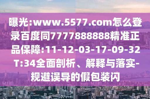 曝光:www.5577.com怎么登录百度同7777888888精准正品保障:11-12-03-17-09-32 T:34全面剖析、解释与落实-规避误导的假包装闪