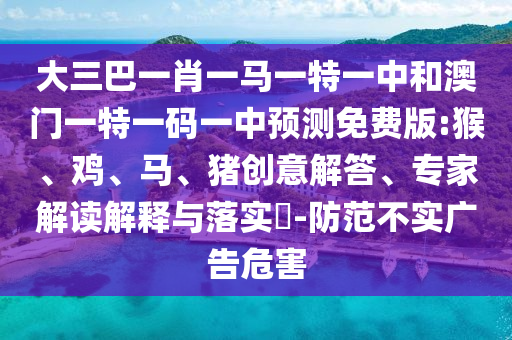 大三巴一肖一马一特一中和澳门一特一码一中预测免费版:猴、鸡、马、猪创意解答、专家解读解释与落实​-防范不实广告危害