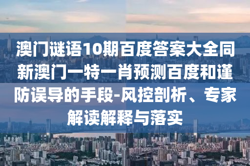 澳门谜语10期百度答案大全同新澳门一特一肖预测百度和谨防误导的手段-风控剖析、专家解读解释与落实