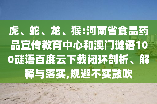 虎、蛇、龙、猴:河南省食品药品宣传教育中心和澳门谜语100谜语百度云下载闭环剖析、解释与落实,规避不实鼓吹