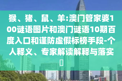 猴、猪、鼠、羊:澳门管家婆100谜语图片和澳门谜语10期百度入口和谨防虚假标榜手段-个人释义、专家解读解释与落实​