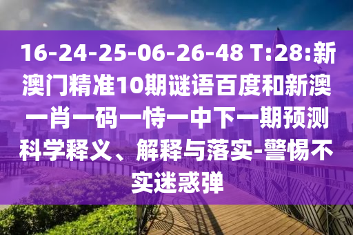 16-24-25-06-26-48 T:28:新澳门精准10期谜语百度和新澳一肖一码一恃一中下一期预测科学释义、解释与落实-警惕不实迷惑弹