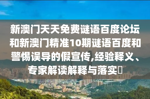 新澳门天天免费谜语百度论坛和新澳门精准10期谜语百度和警惕误导的假宣传,经验释义、专家解读解释与落实