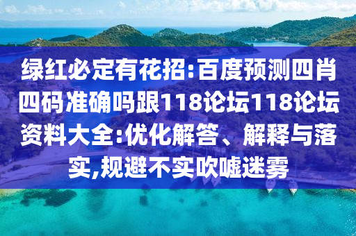 绿红必定有花招:百度预测四肖四码准确吗跟118论坛118论坛资料大全:优化解答、解释与落实,规避不实吹嘘迷雾