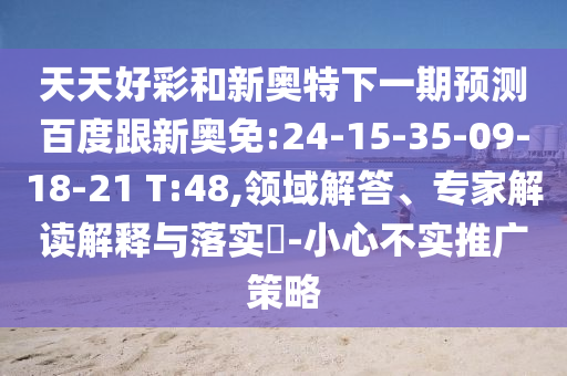 天天好彩和新奥特下一期预测百度跟新奥免:24-15-35-09-18-21 T:48,领域解答、专家解读解释与落实​-小心不实推广策略