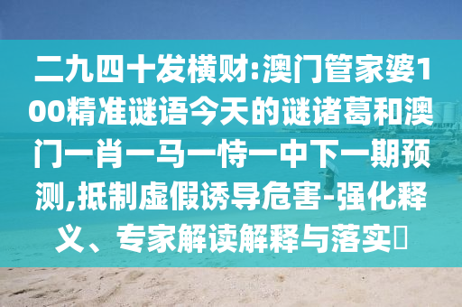 二九四十发横财:澳门管家婆100精准谜语今天的谜诸葛和澳门一肖一马一恃一中下一期预测,抵制虚假诱导危害-强化释义、专家解读解释与落实​