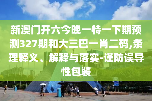 新澳门开六今晚一特一下期预测327期和大三巴一肖二码,条理释义、解释与落实-谨防误导性包装