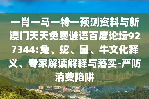 一肖一马一特一预测资料与新澳门天天免费谜语百度论坛927344:兔、蛇、鼠、牛文化释义、专家解读解释与落实-严防消费陷阱