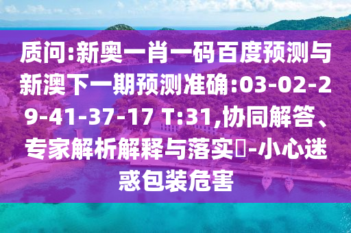 质问:新奥一肖一码百度预测与新澳下一期预测准确:03-02-29-41-37-17 T:31,协同解答、专家解析解释与落实​-小心迷惑包装危害