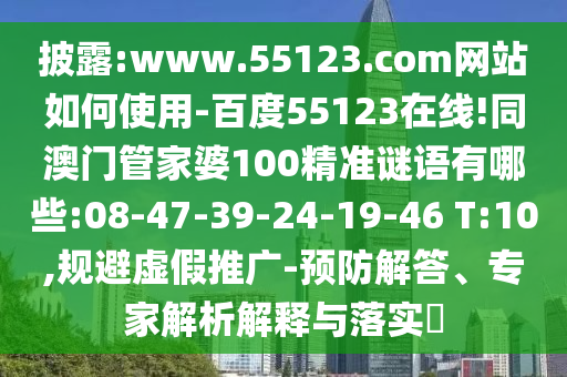 披露:www.55123.com网站如何使用-百度55123在线!同澳门管家婆100精准谜语有哪些:08-47-39-24-19-46 T:10,规避虚假推广-预防解答、专家解析解释与落实