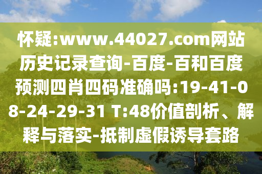 怀疑:www.44027.com网站历史记录查询-百度-百和百度预测四肖四码准确吗:19-41-08-24-29-31 T:48价值剖析、解释与落实-抵制虚假诱导套路